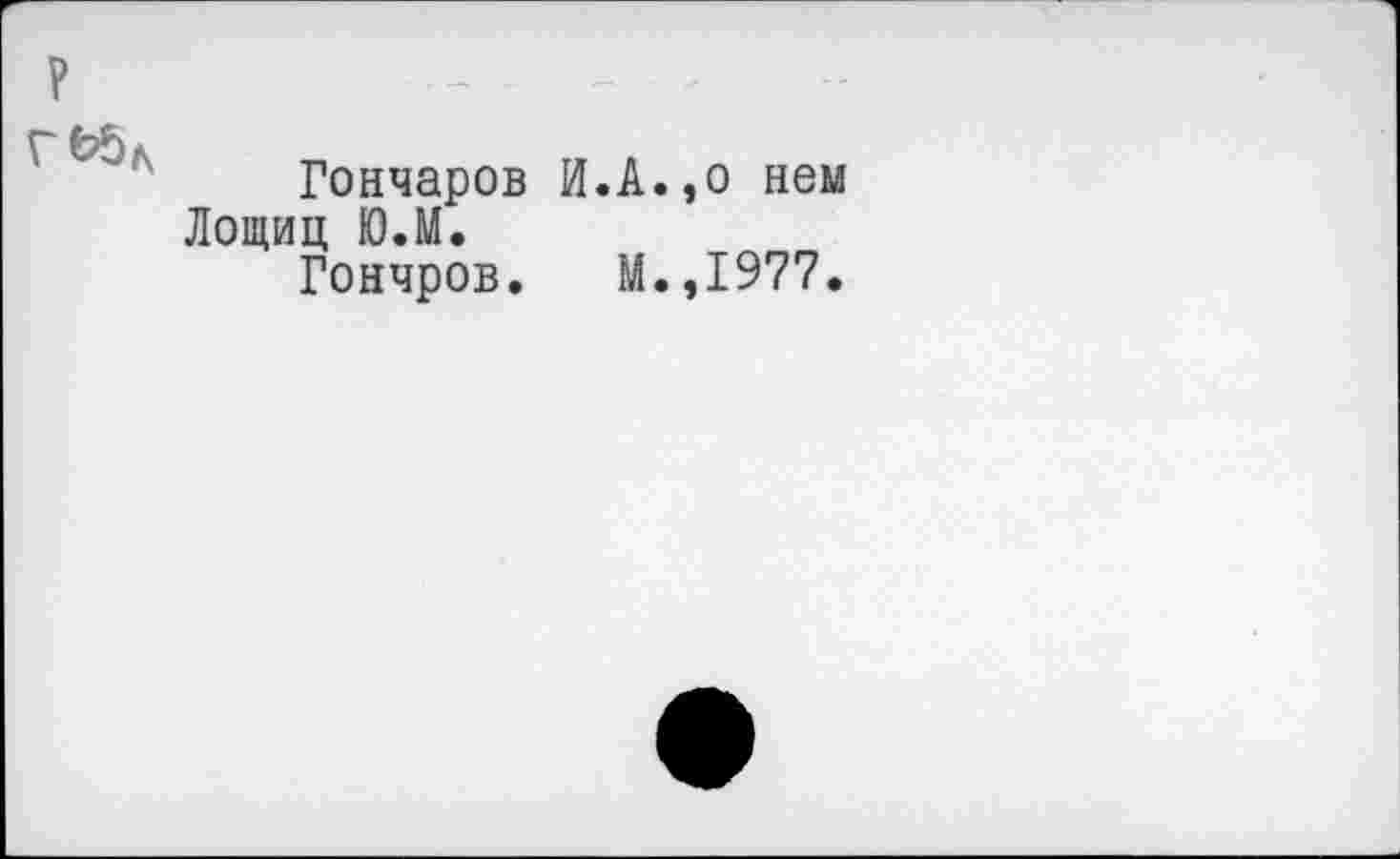 ﻿
Гончаров И.А.,о нем Лощиц Ю.М.
Гончров. М.,1977.